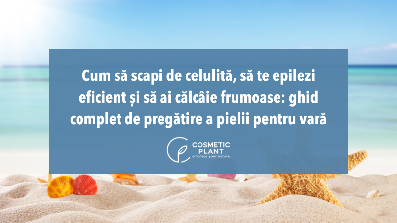 Cum să scapi de celulită, să te epilezi eficient și să ai călcâie frumoase: ghid complet de pregătire a pielii pentru vară